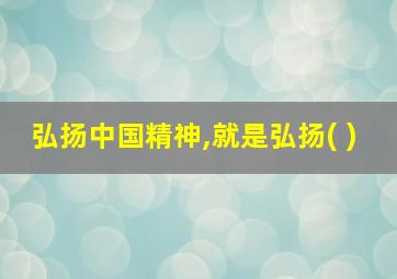 弘扬中国精神,就是弘扬( )